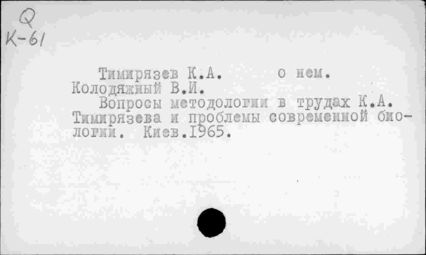 ﻿Тимирязев К.А. о нем.
Колодяжный В.И.
Вопросы методологии в трудах К.А. Тимирязева и проблемы современной био логин. Киев.1965.